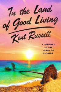 In the Land of Good Living: A Journey to the Heart of Florida by Kent Russell In the Land of Good Living: A Journey to the Heart of Florida by Kent Russell