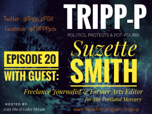TRIPP-P Episode 20 with Suzette Smith image features text on a dark background. Text says: TRIPP-P Politics, Protests & POT-pourri. Hosts Cory Elia & Lesley McLam. Episode 20, with guest: Suzette Smith. Freelance Journalist & former Arts Editor at The Portland Mercury. kboo.fm/program/TRIPP-P