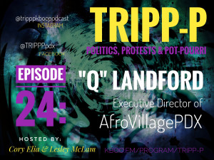 TRIPP-P episode 24 with AfroVillagePDX Executive Director Q Landford Background is of several colors, mixed with layered shadowy shapes, and large bold text of the program name, TRIPP-P. Other smaller text displays episode 24 and identifies the guest as Q Landford, the Executive Director of AfroVillagePDX.